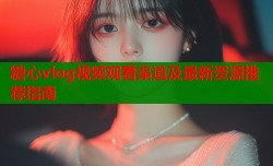 糖心vlog视频观看渠道及最新资源推荐指南