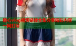 糖心vlog视频链接全集分享精彩内容一网打尽