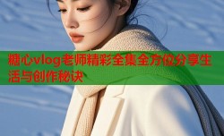 糖心vlog老师精彩全集全方位分享生活与创作秘诀