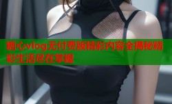 糖心vlog无付费版精彩内容全揭秘精彩生活尽在掌握