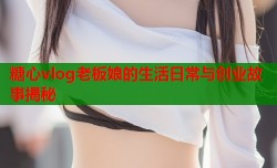 糖心vlog老板娘的生活日常与创业故事揭秘