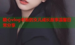 糖心vlog老板的女儿成长故事温馨日常分享
