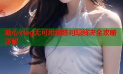 糖心vlog无可用线路问题解决全攻略详解