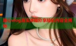 糖心vlog真实体验分享精彩内容全揭秘