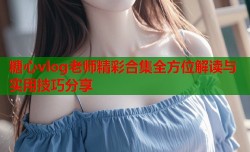 糖心vlog老师精彩合集全方位解读与实用技巧分享