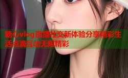 糖心vlog直播社交新体验分享精彩生活点滴互动无限精彩
