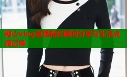 糖心vlog直播精彩瞬间分享与生活点滴记录
