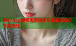 糖心vlog视频观看指南及最新资源分享全攻略