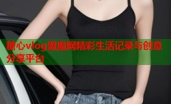 糖心vlog盟魔网精彩生活记录与创意分享平台