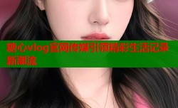 糖心vlog官网传媒引领精彩生活记录新潮流