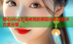 糖心vlog无法使用的原因分析及解决方案分享