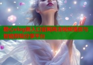 糖心vlog新入口官网高清视频播放与智能剪辑分享平台