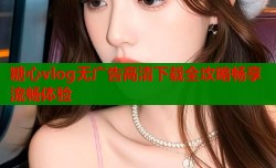 糖心vlog无广告高清下载全攻略畅享流畅体验