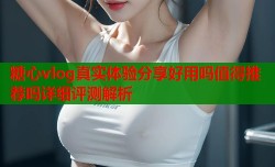 糖心vlog真实体验分享好用吗值得推荐吗详细评测解析