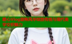 糖心Vlog旗袍风华绽放传统与现代美学交织魅力