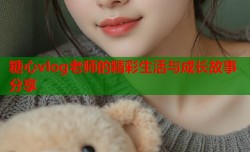 糖心vlog老师的精彩生活与成长故事分享