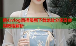 糖心vlog直播最新下载地址分享及使用教程解析