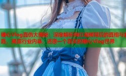 糖心Vlog真伪大揭秘：深度解析网红视频背后的真相与套路，揭露行业内幕，还原一个真实的糖心Vlog世界