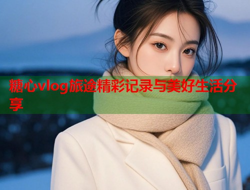 糖心vlog旅途精彩记录与美好生活分享  第1张