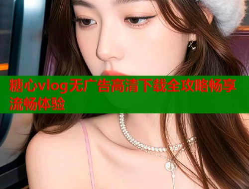 糖心vlog无广告高清下载全攻略畅享流畅体验  第1张