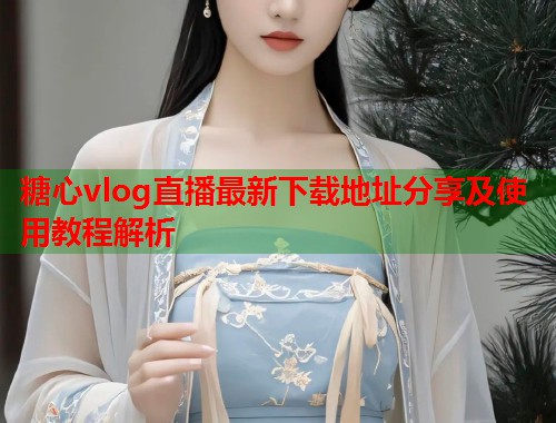 糖心vlog直播最新下载地址分享及使用教程解析  第1张