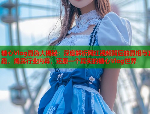 糖心Vlog真伪大揭秘：深度解析网红视频背后的真相与套路，揭露行业内幕，还原一个真实的糖心Vlog世界  第1张