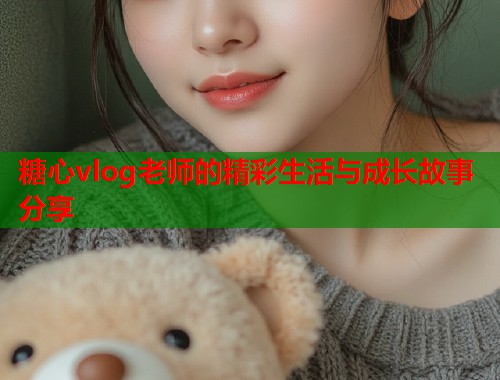 糖心vlog老师的精彩生活与成长故事分享  第1张