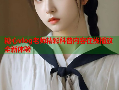 糖心vlog老师精彩科普内容在线播放全新体验  第1张