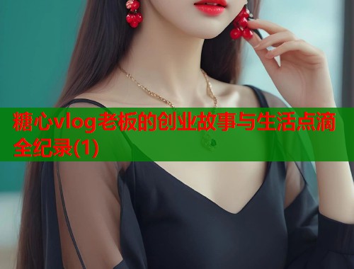 糖心vlog老板的创业故事与生活点滴全纪录(1)  第1张