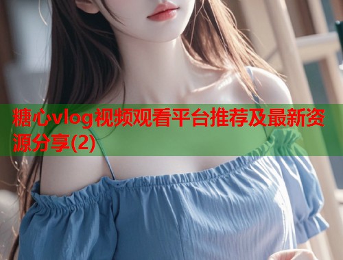 糖心vlog视频观看平台推荐及最新资源分享(2)  第1张