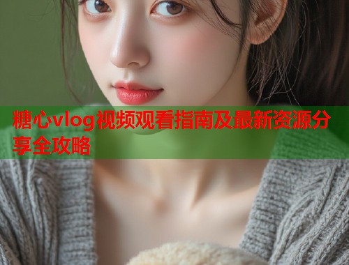 糖心vlog视频观看指南及最新资源分享全攻略  第1张