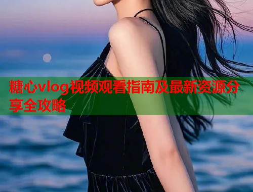 糖心vlog视频观看指南及最新资源分享全攻略  第2张