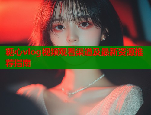 糖心vlog视频观看渠道及最新资源推荐指南  第1张