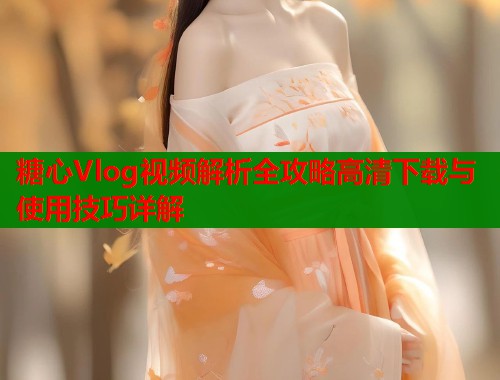 糖心Vlog视频解析全攻略高清下载与使用技巧详解  第1张
