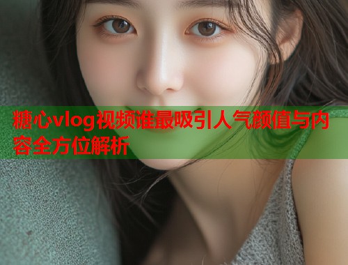 糖心vlog视频谁最吸引人气颜值与内容全方位解析  第1张