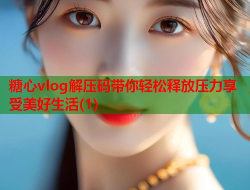 糖心vlog解压码带你轻松释放压力享受美好生活(1)  第1张