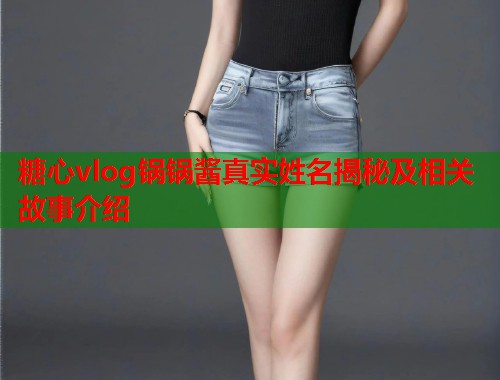 糖心vlog锅锅酱真实姓名揭秘及相关故事介绍  第1张