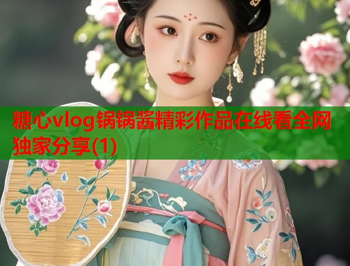 糖心vlog锅锅酱精彩作品在线看全网独家分享(1)  第1张