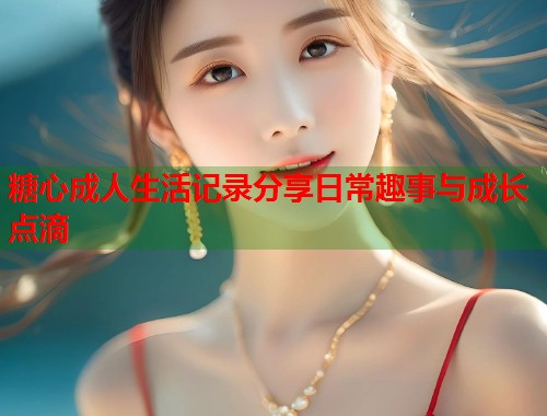 糖心成人生活记录分享日常趣事与成长点滴  第1张