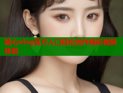糖心vlog官方入口轻松创作精彩视频体验  第1张