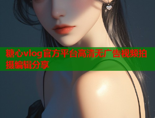 糖心vlog官方平台高清无广告视频拍摄编辑分享  第1张