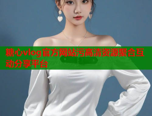 糖心vlog官方网站污高清资源聚合互动分享平台  第1张