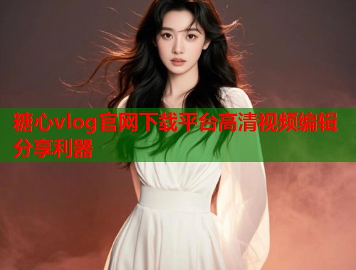 糖心vlog官网下载平台高清视频编辑分享利器  第1张