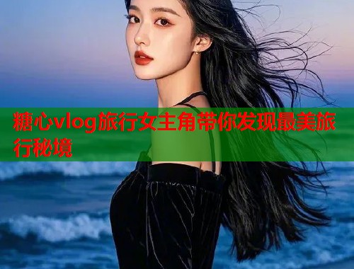 糖心vlog旅行女主角带你发现最美旅行秘境  第1张