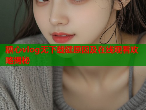 糖心vlog无下载键原因及在线观看攻略揭秘  第1张