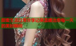 甜蜜生活日常分享记录温暖治愈每一天的美好瞬间