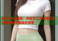 糖心Vlog纸砚：传统手工艺与现代生活美学的完美融合探索