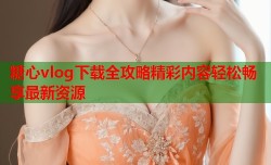 糖心vlog下载全攻略精彩内容轻松畅享最新资源