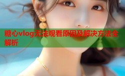 糖心vlog无法观看原因及解决方法全解析
