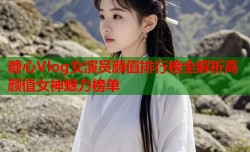 糖心Vlog女演员颜值排行榜全解析高颜值女神魅力榜单